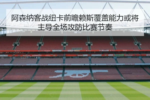 阿森纳客战纽卡前瞻赖斯覆盖能力或将主导全场攻防比赛节奏