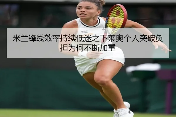 米兰锋线效率持续低迷之下莱奥个人突破负担为何不断加重
