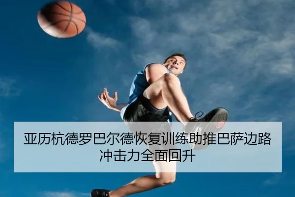 亚历杭德罗巴尔德恢复训练助推巴萨边路冲击力全面回升