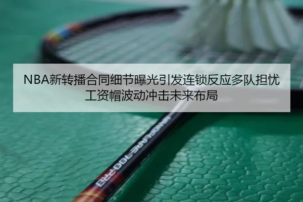 NBA新转播合同细节曝光引发连锁反应多队担忧工资帽波动冲击未来布局