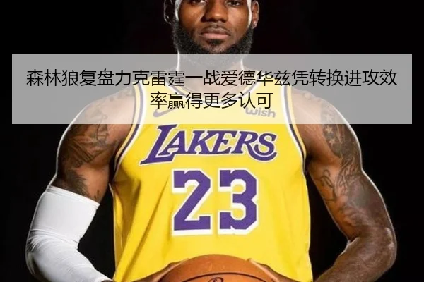 森林狼复盘力克雷霆一战爱德华兹凭转换进攻效率赢得更多认可