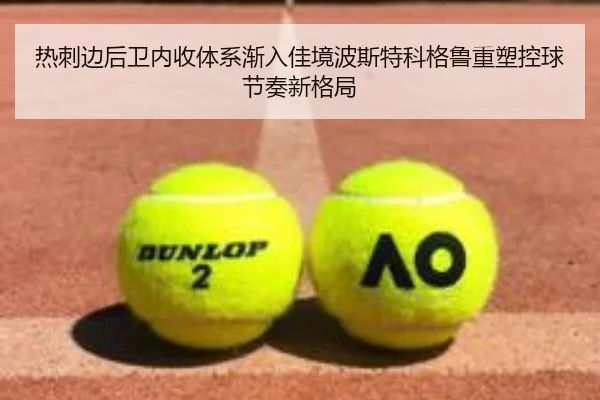 热刺边后卫内收体系渐入佳境波斯特科格鲁重塑控球节奏新格局